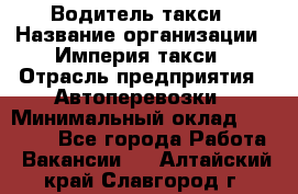 Водитель такси › Название организации ­ Империя такси › Отрасль предприятия ­ Автоперевозки › Минимальный оклад ­ 40 000 - Все города Работа » Вакансии   . Алтайский край,Славгород г.